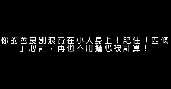 你的善良別浪費在小人身上！記住「四條」心計，再也不用擔心被計算！ 0 (0)