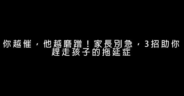 你越催，他越磨蹭！家長別急，3招助你趕走孩子的拖延症 0 (0)