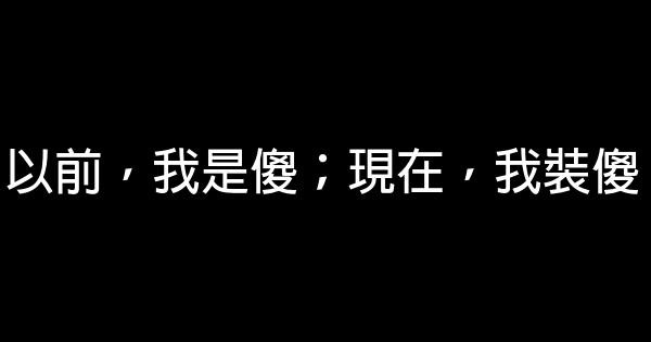 以前，我是傻；現在，我裝傻 0 (0)