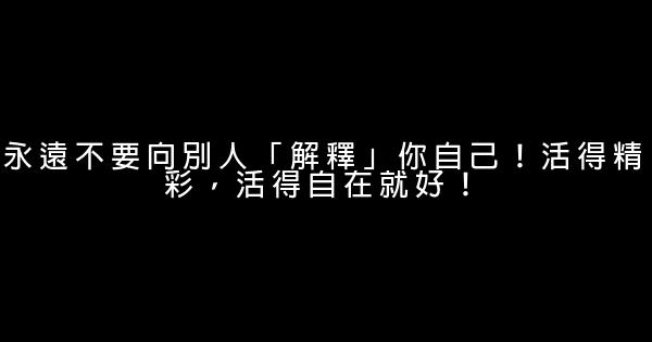 永遠不要向別人「解釋」你自己！活得精彩，活得自在就好！ 0 (0)