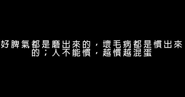 好脾氣都是磨出來的，壞毛病都是慣出來的；人不能慣，越慣越混蛋 0 (0)