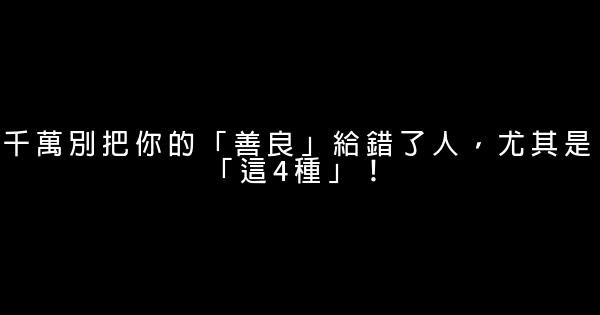 千萬別把你的「善良」給錯了人，尤其是「這4種」！ 0 (0)