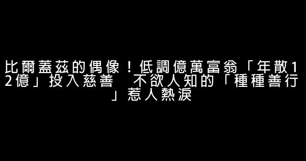 比爾蓋茲的偶像！低調億萬富翁「年散12億」投入慈善　不欲人知的「種種善行」惹人熱淚 0 (0)