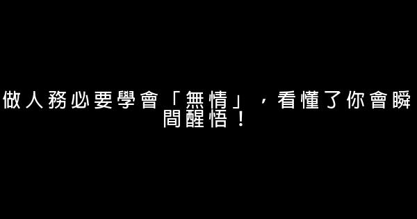 做人務必要學會「無情」，看懂了你會瞬間醒悟！ 0 (0)