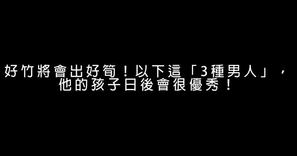 好竹將會出好筍！以下這「3種男人」，他的孩子日後會很優秀！ 0 (0)