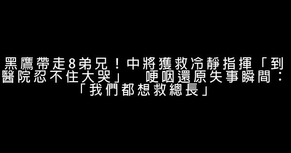 黑鷹帶走8弟兄！中將獲救冷靜指揮「到醫院忍不住大哭」　哽咽還原失事瞬間：「我們都想救總長」 0 (0)