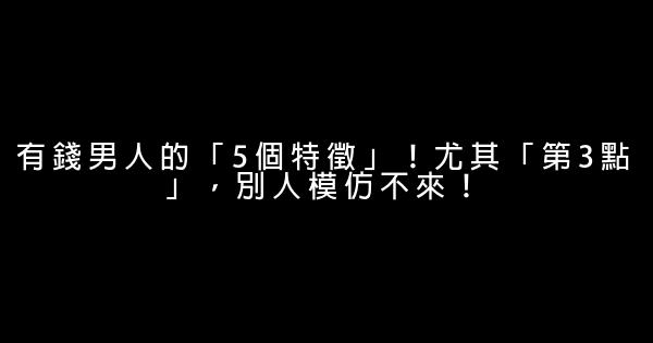 有錢男人的「5個特徵」！尤其「第3點」，別人模仿不來！ 0 (0)