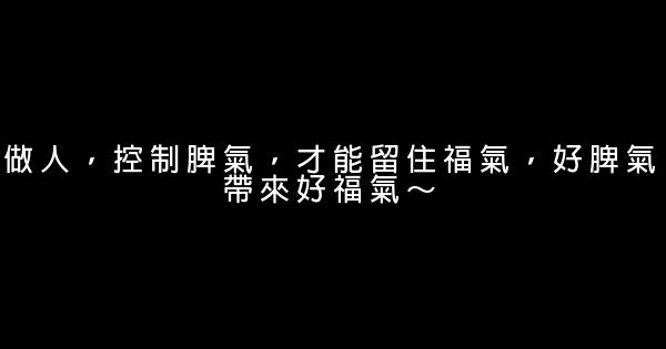 做人，控制脾氣，才能留住福氣，好脾氣帶來好福氣～ 0 (0)