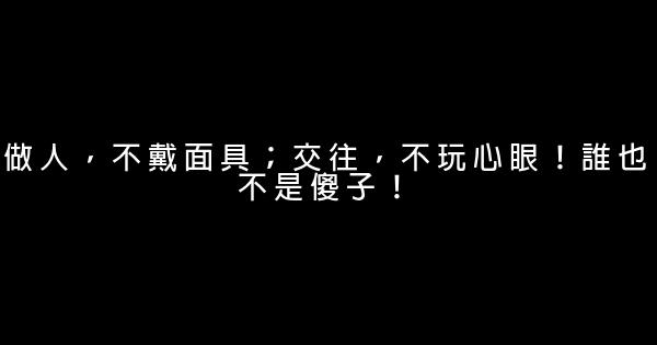 做人，不戴面具；交往，不玩心眼！誰也不是傻子！ 1