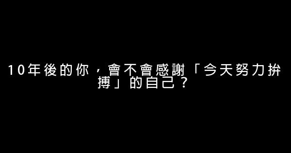 10年後的你，會不會感謝「今天努力拚搏」的自己？ 0 (0)