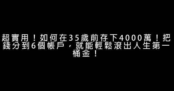 超實用！如何在35歲前存下4000萬！把錢分到6個帳戶，就能輕鬆滾出人生第一桶金！ 0 (0)