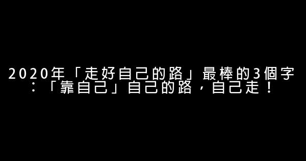 2020年「走好自己的路」最棒的3個字：「靠自己」自己的路，自己走！ 0 (0)