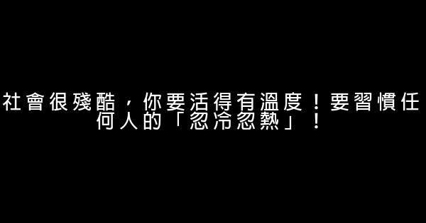 社會很殘酷，你要活得有溫度！要習慣任何人的「忽冷忽熱」！ 1