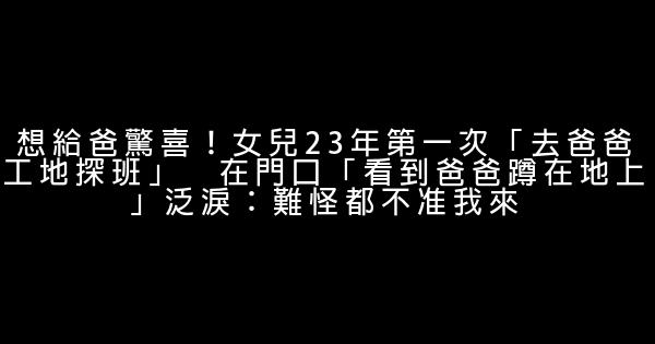 想給爸驚喜！女兒23年第一次「去爸爸工地探班」　在門口「看到爸爸蹲在地上」泛淚：難怪都不准我來 0 (0)