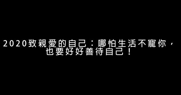 2020致親愛的自己：哪怕生活不寵你，也要好好善待自己！ 0 (0)