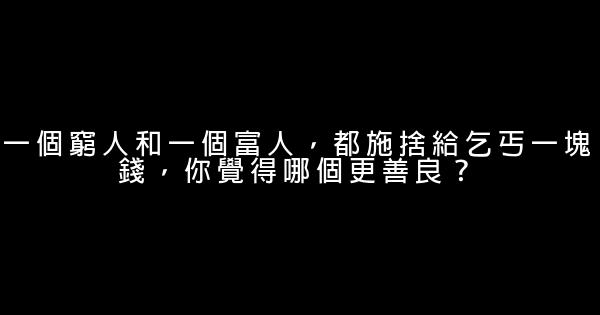 一個窮人和一個富人，都施捨給乞丐一塊錢，你覺得哪個更善良？ 0 (0)