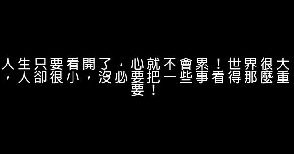 人生只要看開了，心就不會累！世界很大，人卻很小，沒必要把一些事看得那麼重要！ 1