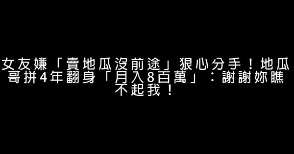 女友嫌「賣地瓜沒前途」狠心分手！地瓜哥拼4年翻身「月入8百萬」：謝謝妳瞧不起我！ 0 (0)