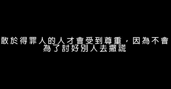 敢於得罪人的人才會受到尊重，因為不會為了討好別人去撒謊 1