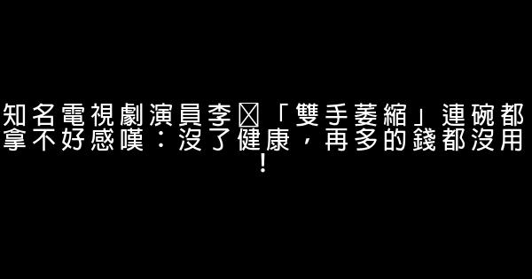 知名電視劇演員李㼈「雙手萎縮」連碗都拿不好感嘆：沒了健康，再多的錢都沒用！ 1