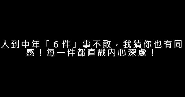 人到中年「６件」事不敢，我猜你也有同感！每一件都直戳內心深處！ 0 (0)