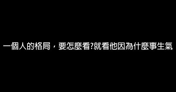 一個人的格局，要怎麼看?就看他因為什麼事生氣 0 (0)