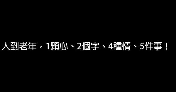 人到老年，1顆心、2個字、4種情、5件事！ 1