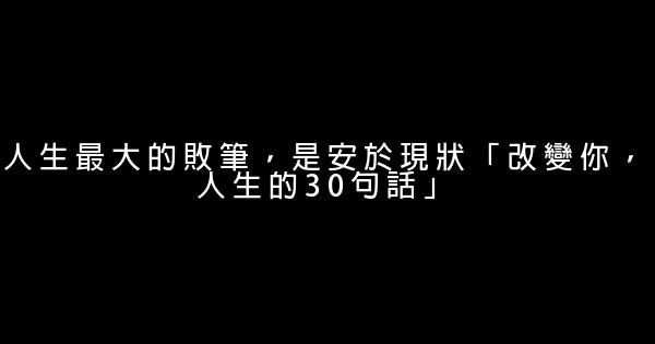 人生最大的敗筆，是安於現狀「改變你，人生的30句話」 0 (0)