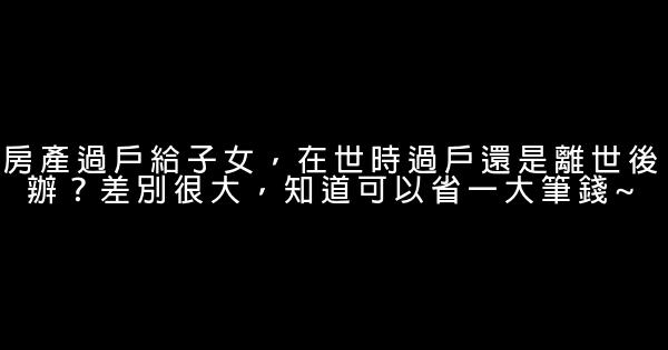 房產過戶給子女，在世時過戶還是離世後辦？差別很大，知道可以省一大筆錢~ 0 (0)