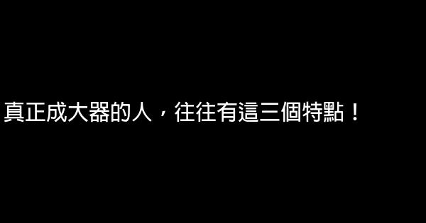 真正成大器的人，往往有這三個特點！ 1