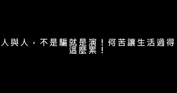 人與人，不是騙就是演！何苦讓生活過得這麼累！ 1