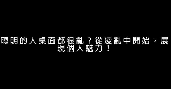 聰明的人桌面都很亂？從凌亂中開始，展現個人魅力！ 1