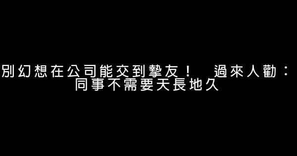 別幻想在公司能交到摯友！　過來人勸：同事不需要天長地久 0 (0)