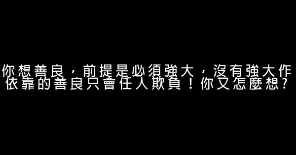 你想善良，前提是必須強大，沒有強大作依靠的善良只會任人欺負！你又怎麼想? 1