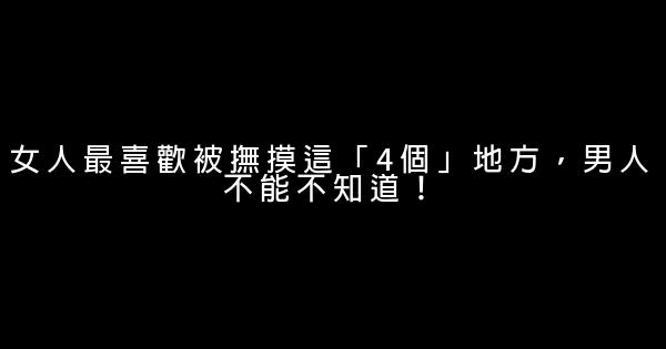 女人最喜歡被撫摸這「4個」地方，男人不能不知道！ 0 (0)