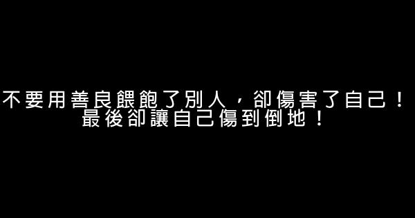 不要用善良餵飽了別人，卻傷害了自己！最後卻讓自己傷到倒地！ 0 (0)