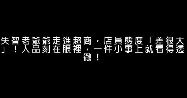 失智老爺爺走進超商，店員態度「差很大」！人品刻在眼裡，一件小事上就看得透徹！ 1