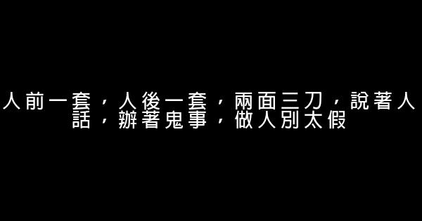 人前一套，人後一套，兩面三刀，說著人話，辦著鬼事，做人別太假 1