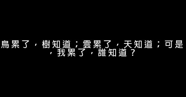 鳥累了，樹知道；雲累了，天知道；可是，我累了，誰知道？ 0 (0)