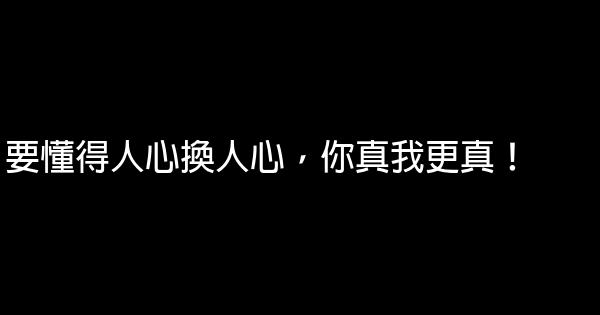 要懂得人心換人心，你真我更真！ 0 (0)