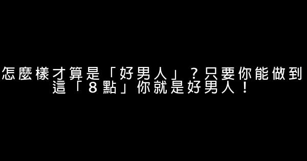 怎麼樣才算是「好男人」？只要你能做到這「８點」你就是好男人！ 1