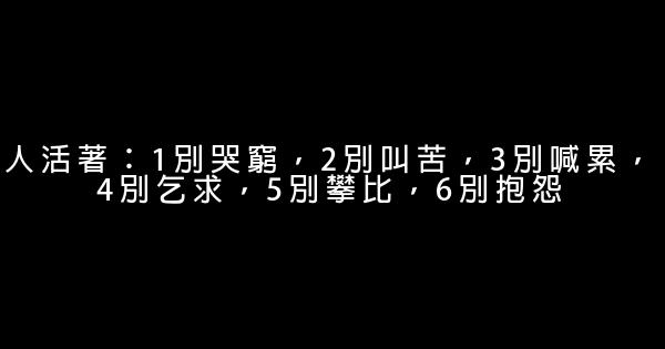 人活著：1別哭窮，2別叫苦，3別喊累，4別乞求，5別攀比，6別抱怨 0 (0)