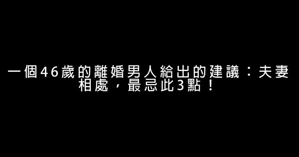 一個46歲的離婚男人給出的建議：夫妻相處，最忌此3點！ 0 (0)