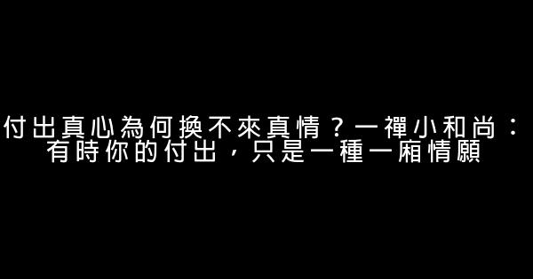 付出真心為何換不來真情？一禪小和尚：有時你的付出，只是一種一廂情願 1