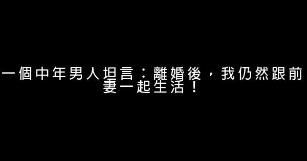 一個中年男人坦言：離婚後，我仍然跟前妻一起生活！ 1