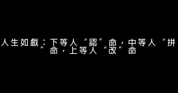 人生如戲：下等人“認”命，中等人“拼”命，上等人“改”命 0 (0)