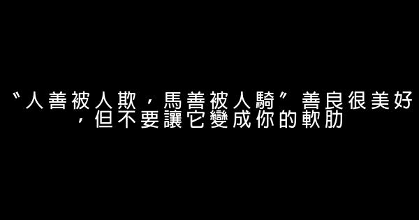 〝人善被人欺，馬善被人騎〞善良很美好，但不要讓它變成你的軟肋 0 (0)