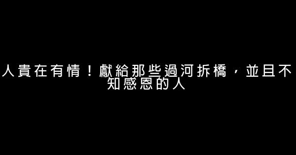 人貴在有情！獻給那些過河拆橋，並且不知感恩的人 1