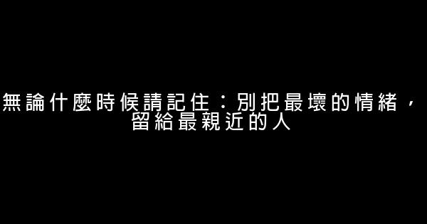 無論什麼時候請記住：別把最壞的情緒，留給最親近的人 0 (0)