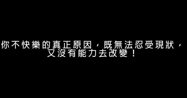 你不快樂的真正原因，既無法忍受現狀，又沒有能力去改變！ 1